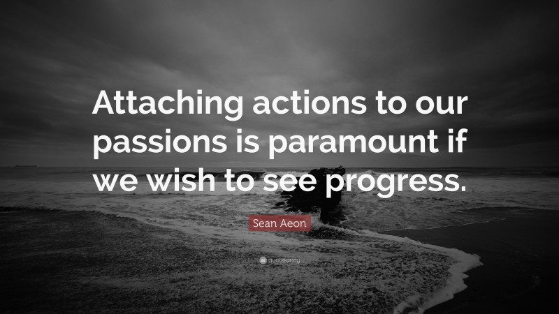 Sean Aeon Quote: “Attaching actions to our passions is paramount if we wish to see progress.”
