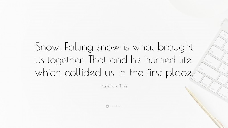 Alessandra Torre Quote: “Snow. Falling snow is what brought us together. That and his hurried life, which collided us in the first place.”