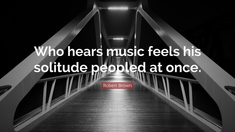 Robert Brown Quote: “Who hears music feels his solitude peopled at once.”