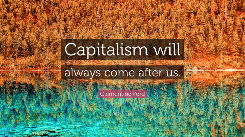 Clementine Ford Quote: “Capitalism will always come after us.”