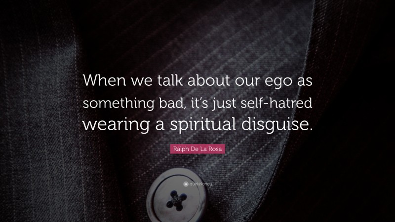 Ralph De La Rosa Quote: “When we talk about our ego as something bad, it’s just self-hatred wearing a spiritual disguise.”
