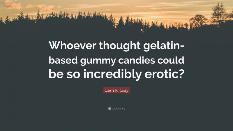 Gerri R. Gray Quote: “Whoever thought gelatin-based gummy candies could be so incredibly erotic?”