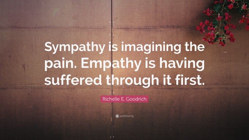 Richelle E. Goodrich Quote: “Sympathy Is Imagining The Pain. Empathy Is ...