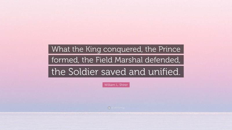 William L. Shirer Quote: “What the King conquered, the Prince formed, the Field Marshal defended, the Soldier saved and unified.”