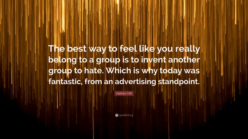 Nathan Hill Quote: “The best way to feel like you really belong to a group is to invent another group to hate. Which is why today was fantastic, from an advertising standpoint.”