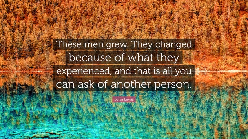 John Lewis Quote: “These men grew. They changed because of what they experienced, and that is all you can ask of another person.”