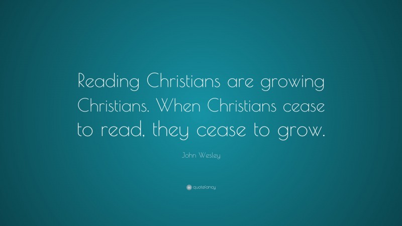 John Wesley Quote: “Reading Christians are growing Christians. When Christians cease to read, they cease to grow.”