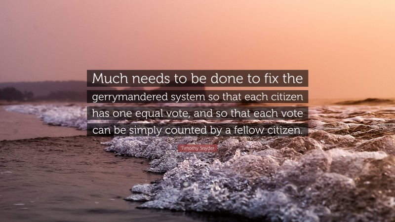 Timothy Snyder Quote: “Much needs to be done to fix the gerrymandered system so that each citizen has one equal vote, and so that each vote can be simply counted by a fellow citizen.”