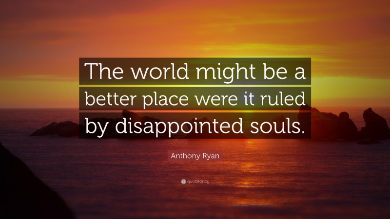 Anthony Ryan Quote: “The world might be a better place were it ruled by disappointed souls.”