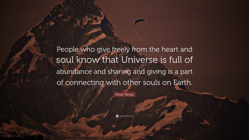 Nozer Kanga Quote: “People who give freely from the heart and soul know that Universe is full of abundance and sharing and giving is a part of connecting with other souls on Earth.”