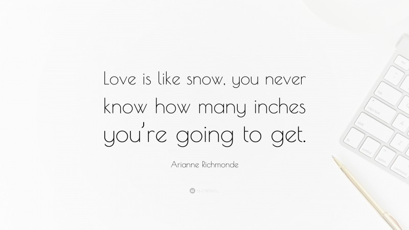 Arianne Richmonde Quote: “Love is like snow, you never know how many inches you’re going to get.”