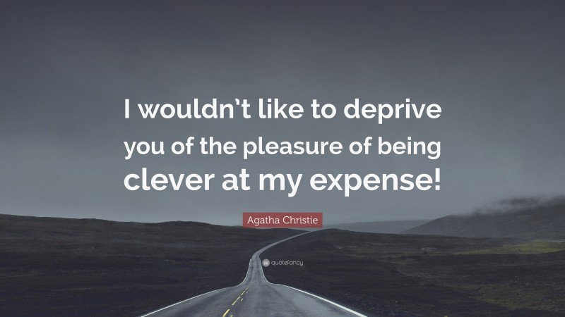 Agatha Christie Quote: “I wouldn’t like to deprive you of the pleasure of being clever at my expense!”