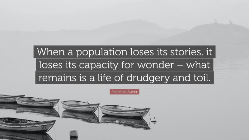 Jonathan Auxier Quote: “When a population loses its stories, it loses its capacity for wonder – what remains is a life of drudgery and toil.”