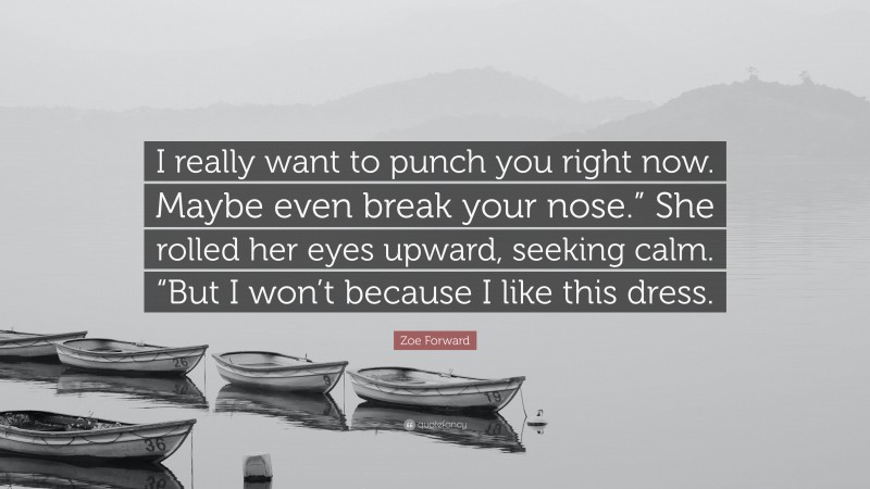 Zoe Forward Quote: “I really want to punch you right now. Maybe even break your nose.” She rolled her eyes upward, seeking calm. “But I won’t because I like this dress.”