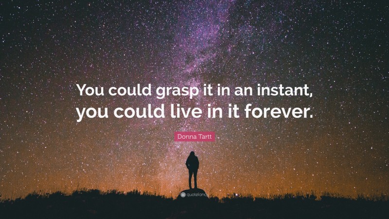 Donna Tartt Quote: “You could grasp it in an instant, you could live in it forever.”