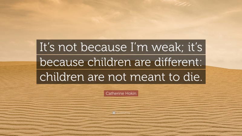 Catherine Hokin Quote: “It’s not because I’m weak; it’s because children are different: children are not meant to die.”
