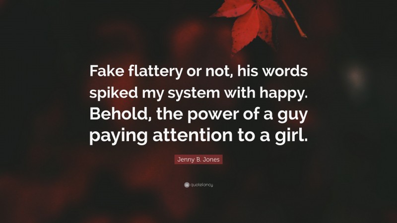 Jenny B. Jones Quote: “Fake flattery or not, his words spiked my system with happy. Behold, the power of a guy paying attention to a girl.”