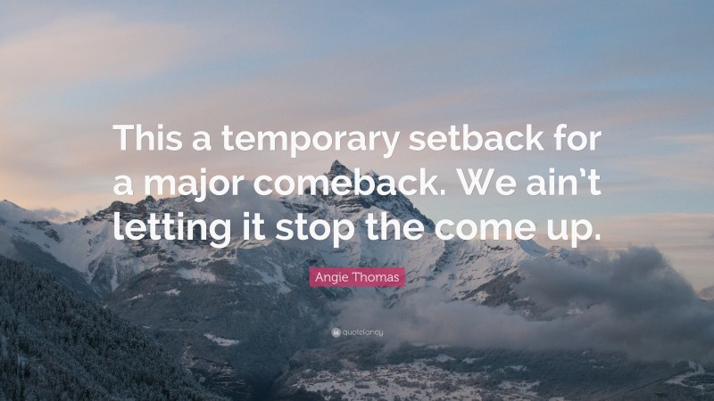 Angie Thomas Quote: “This a temporary setback for a major comeback. We ain’t letting it stop the come up.”