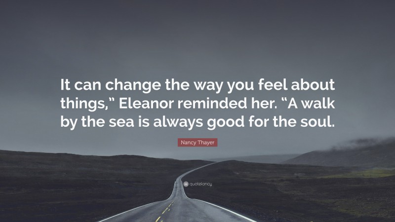 Nancy Thayer Quote: “It can change the way you feel about things,” Eleanor reminded her. “A walk by the sea is always good for the soul.”