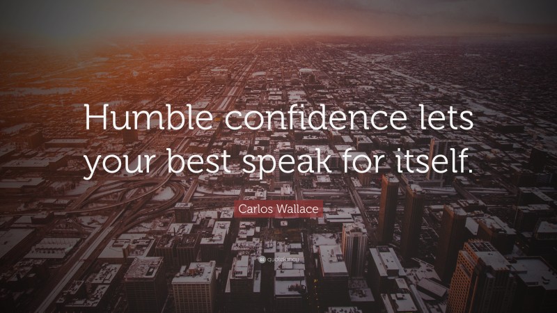 Carlos Wallace Quote: “Humble confidence lets your best speak for itself.”