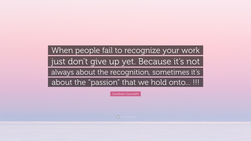 Gowtham Gurunath Quote: “When people fail to recognize your work just don’t give up yet. Because it’s not always about the recognition, sometimes it’s about the “passion” that we hold onto... !!!”
