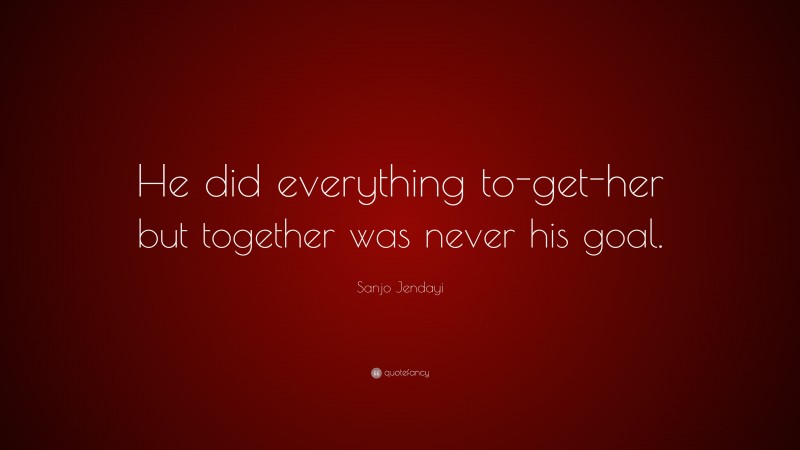 Sanjo Jendayi Quote: “He did everything to-get-her but together was never his goal.”
