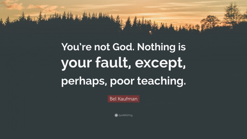 Bel Kaufman Quote: “You’re not God. Nothing is your fault, except, perhaps, poor teaching.”