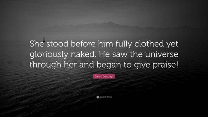Sanjo Jendayi Quote: “She stood before him fully clothed yet gloriously naked. He saw the universe through her and began to give praise!”