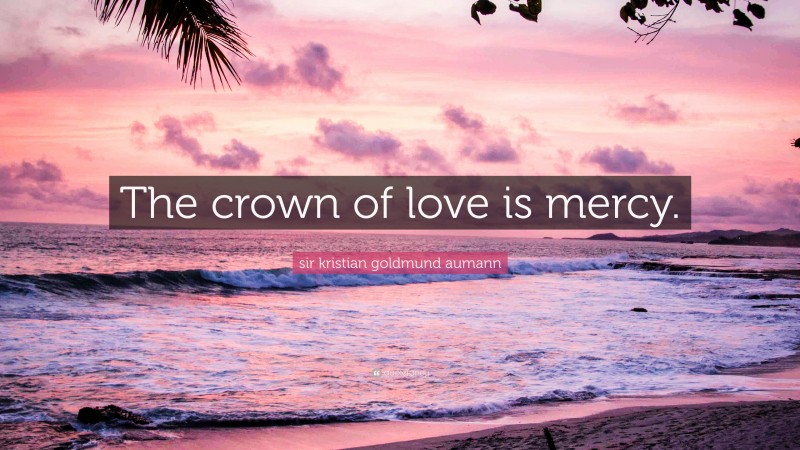 sir kristian goldmund aumann Quote: “The crown of love is mercy.”