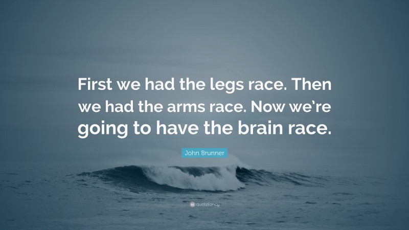 John Brunner Quote: “First we had the legs race. Then we had the arms race. Now we’re going to have the brain race.”