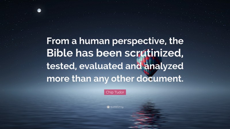 Chip Tudor Quote: “From a human perspective, the Bible has been scrutinized, tested, evaluated and analyzed more than any other document.”
