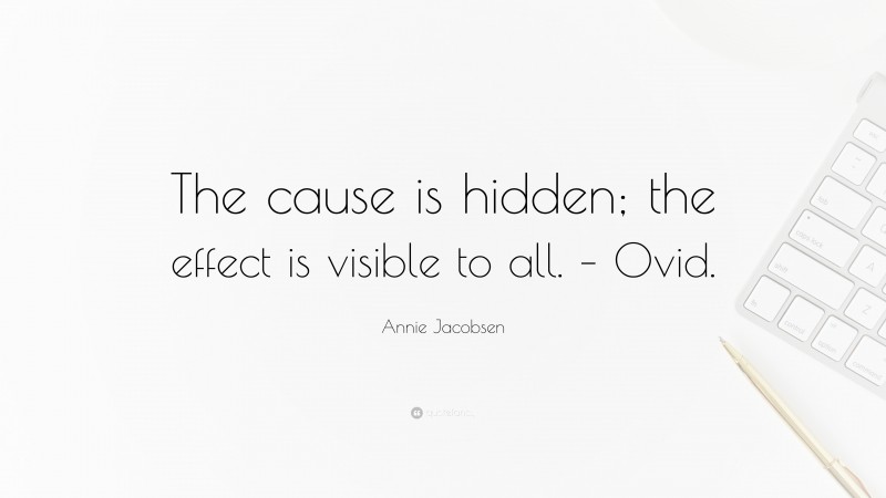 Annie Jacobsen Quote: “The cause is hidden; the effect is visible to all. – Ovid.”