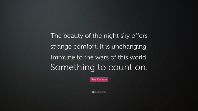Rae Carson Quote: “The beauty of the night sky offers strange comfort. It is unchanging. Immune to the wars of this world. Something to count on.”