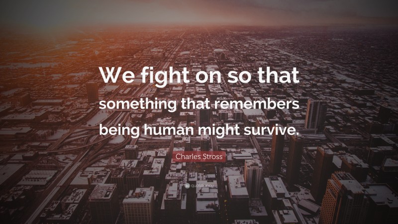 Charles Stross Quote: “We fight on so that something that remembers being human might survive.”