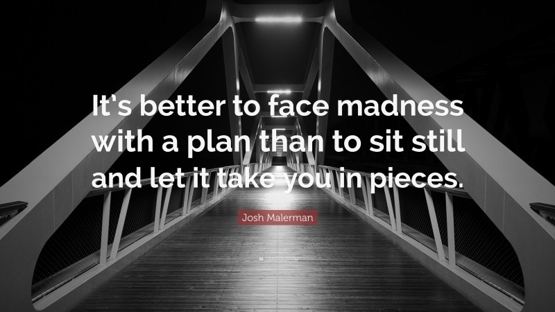 Josh Malerman Quote: “It’s better to face madness with a plan than to sit still and let it take you in pieces.”