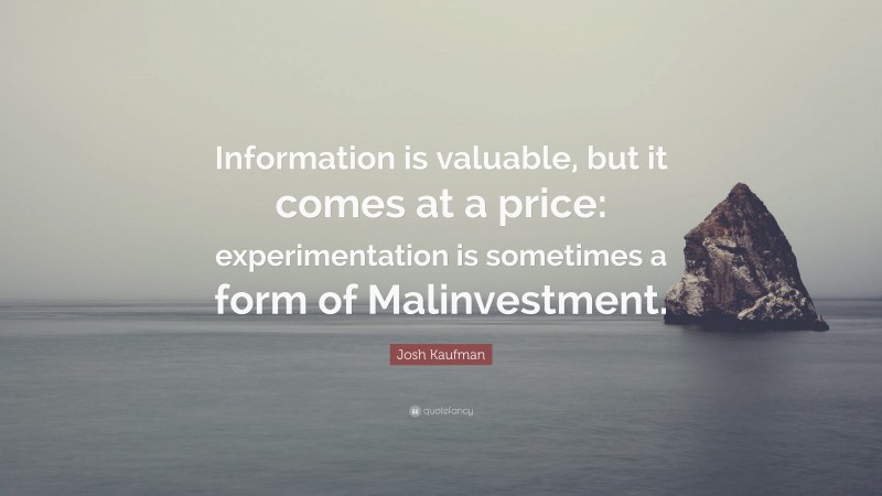 Josh Kaufman Quote: “Information is valuable, but it comes at a price: experimentation is sometimes a form of Malinvestment.”