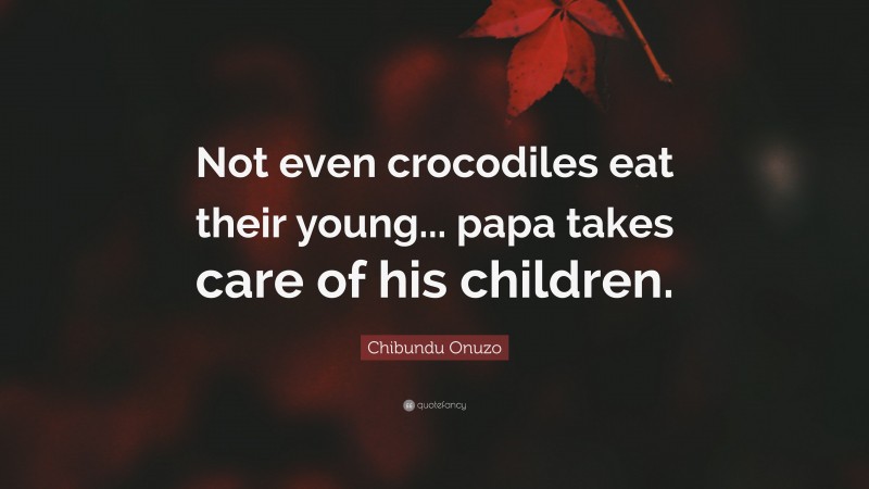 Chibundu Onuzo Quote: “Not even crocodiles eat their young... papa takes care of his children.”