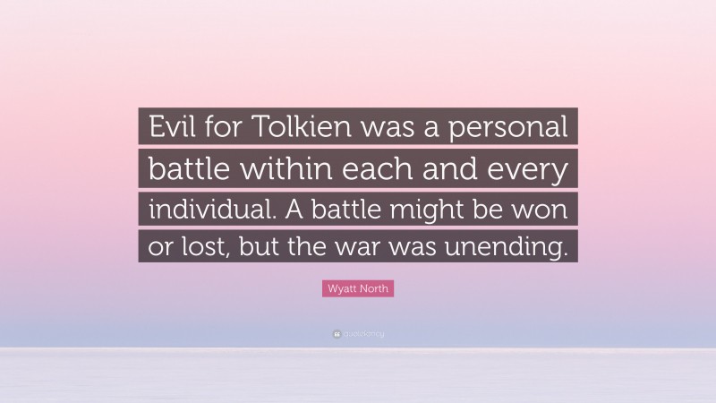 Wyatt North Quote: “Evil for Tolkien was a personal battle within each and every individual. A battle might be won or lost, but the war was unending.”