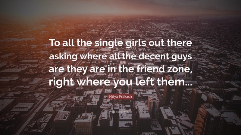 Nitya Prakash Quote: “To all the single girls out there asking where all the decent guys are they are in the friend zone, right where you left them...”