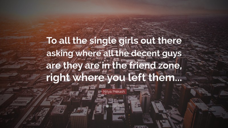 Nitya Prakash Quote: “To all the single girls out there asking where all the decent guys are they are in the friend zone, right where you left them...”