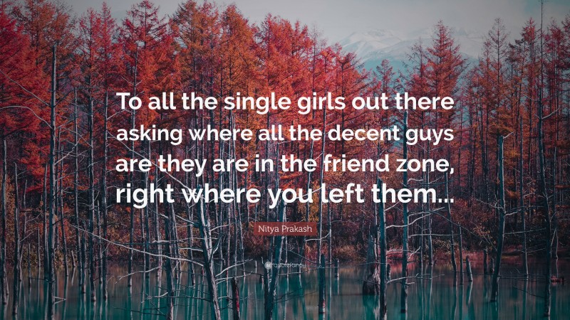 Nitya Prakash Quote: “To all the single girls out there asking where all the decent guys are they are in the friend zone, right where you left them...”