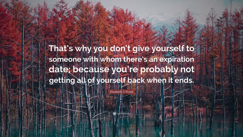 Elizabeth O'Roark Quote: “That’s why you don’t give yourself to someone with whom there’s an expiration date; because you’re probably not getting all of yourself back when it ends.”