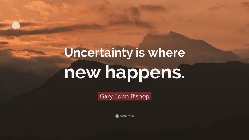 Gary John Bishop Quote: “Uncertainty is where new happens.”