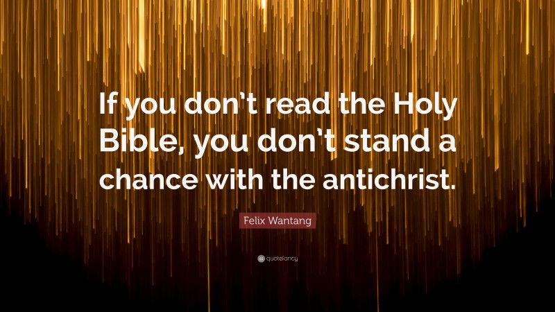 Felix Wantang Quote: “If you don’t read the Holy Bible, you don’t stand a chance with the antichrist.”