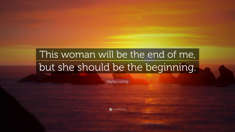 Kayley Loring Quote: “This woman will be the end of me, but she should be the beginning.”