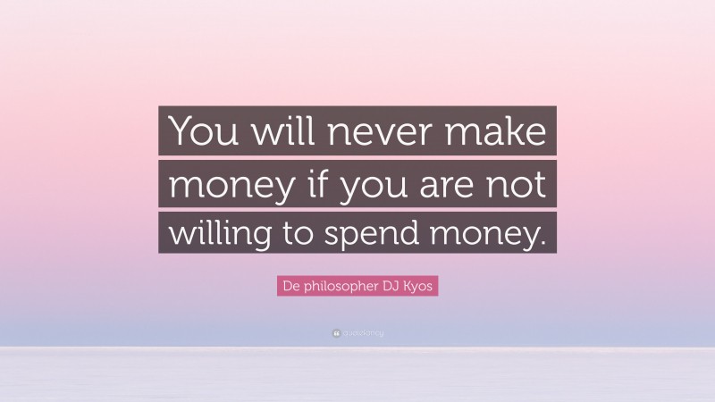 De philosopher DJ Kyos Quote: “You will never make money if you are not willing to spend money.”