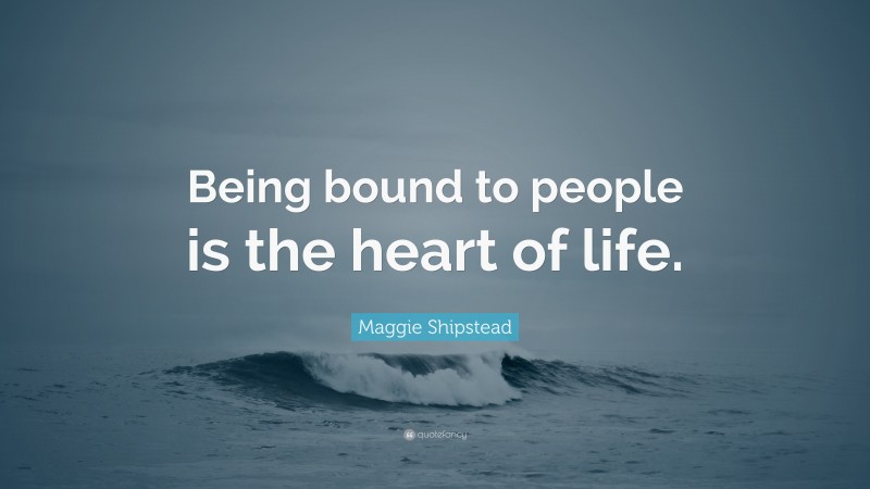 Maggie Shipstead Quote: “Being bound to people is the heart of life.”