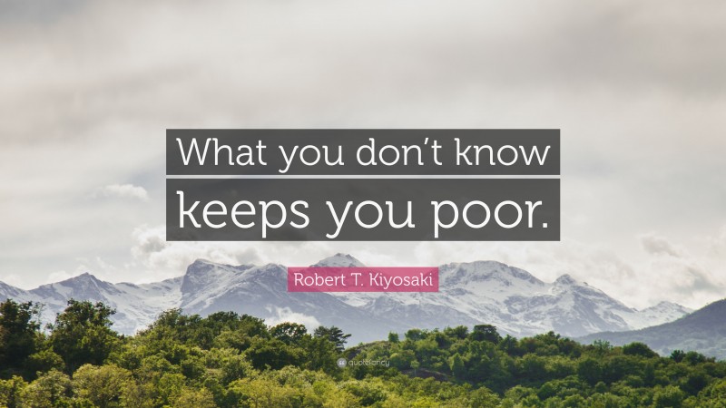 Robert T. Kiyosaki Quote: “What you don’t know keeps you poor.”
