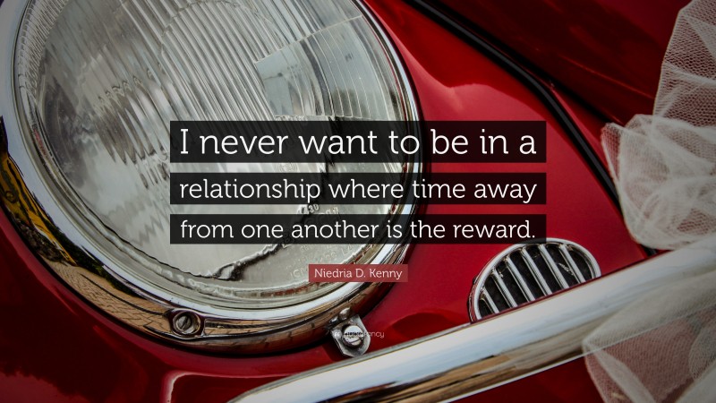 Niedria D. Kenny Quote: “I never want to be in a relationship where time away from one another is the reward.”
