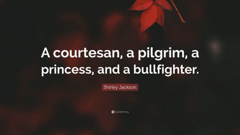 Shirley Jackson Quote: “A courtesan, a pilgrim, a princess, and a bullfighter.”